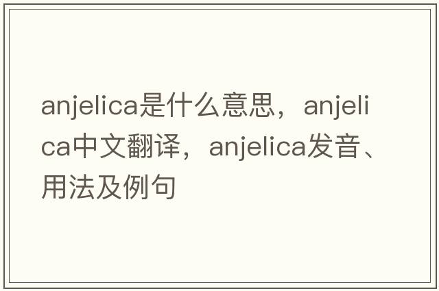 Anjelica是什么意思，Anjelica中文翻譯，Anjelica發(fā)音、用法及例句