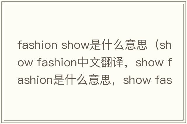 fashion show是什么意思（show fashion中文翻譯，show fashion是什么意思，show fashion發(fā)音、用法及例句）