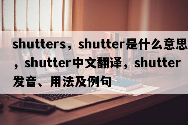 shutters，shutter是什么意思，shutter中文翻譯，shutter發(fā)音、用法及例句