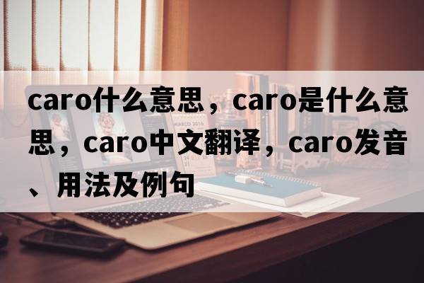caro什么意思，caro是什么意思，caro中文翻譯，caro發(fā)音、用法及例句
