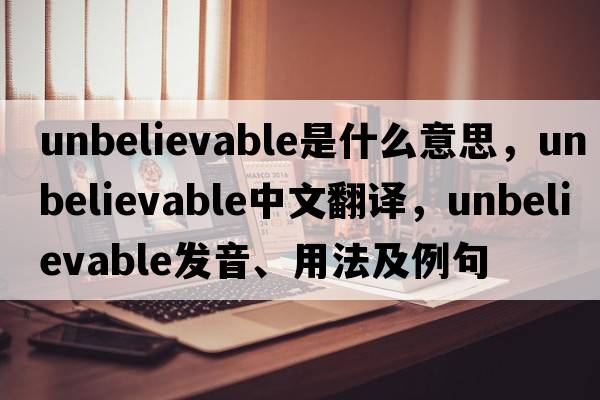 unbelievable是什么意思，unbelievable中文翻譯，unbelievable發(fā)音、用法及例句