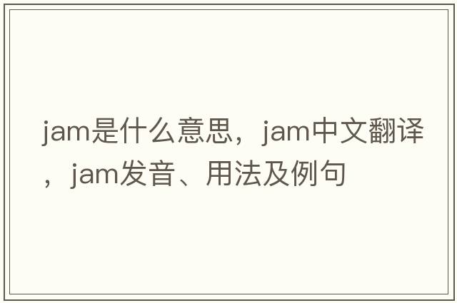 jam是什么意思，jam中文翻譯，jam發(fā)音、用法及例句