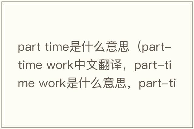 part time是什么意思（part-time work中文翻譯，part-time work是什么意思，part-time work發(fā)音、用法及例句）
