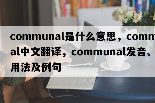 communal是什么意思，communal中文翻譯，communal發(fā)音、用法及例句