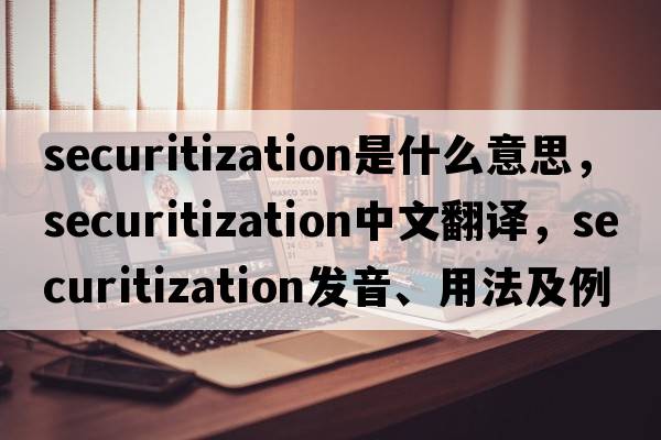 securitization是什么意思，securitization中文翻譯，securitization發(fā)音、用法及例句