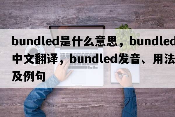 bundled是什么意思，bundled中文翻譯，bundled發(fā)音、用法及例句