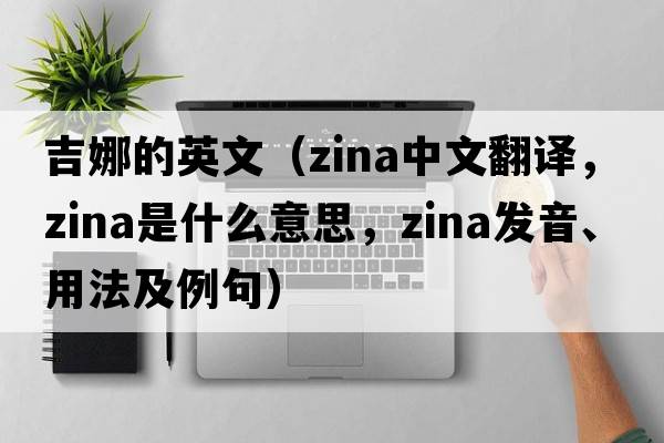 吉娜的英文（Zina中文翻譯，Zina是什么意思，Zina發(fā)音、用法及例句）