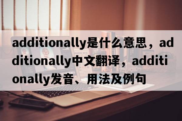 additionally是什么意思，additionally中文翻譯，additionally發(fā)音、用法及例句