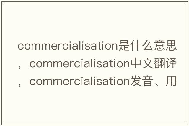 commercialisation是什么意思，commercialisation中文翻譯，commercialisation發(fā)音、用法及例句