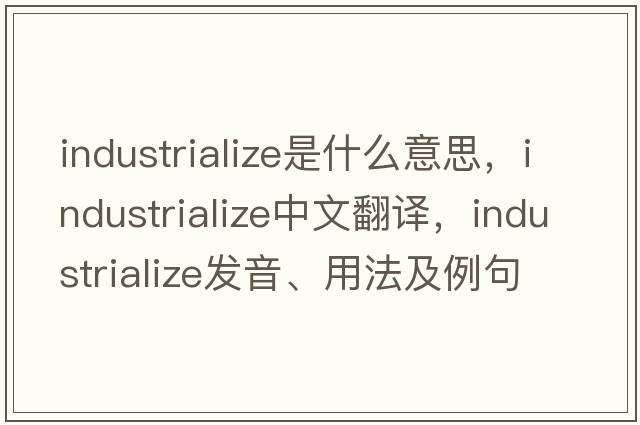 industrialize是什么意思，industrialize中文翻譯，industrialize發(fā)音、用法及例句