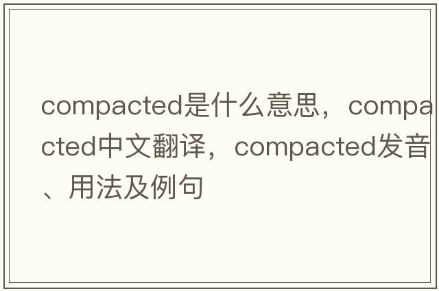 compacted是什么意思，compacted中文翻譯，compacted發(fā)音、用法及例句