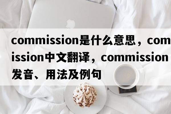 commission是什么意思，commission中文翻譯，commission發(fā)音、用法及例句