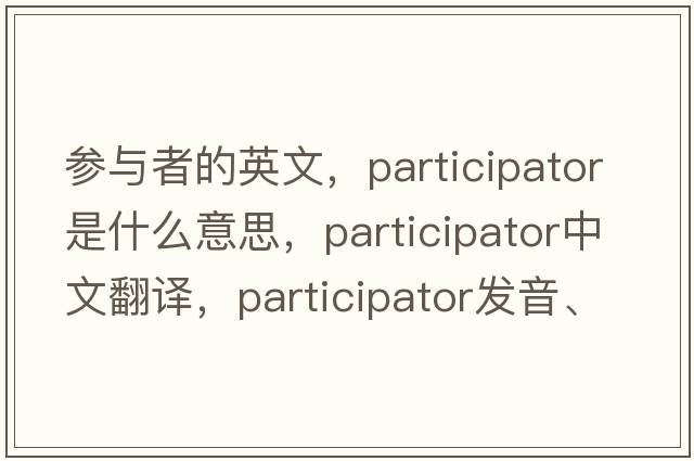 參與者的英文，participator是什么意思，participator中文翻譯，participator發(fā)音、用法及例句