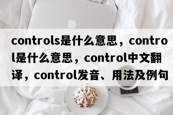 controls是什么意思，control是什么意思，control中文翻譯，control發(fā)音、用法及例句