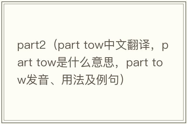 part2（part tow中文翻譯，part tow是什么意思，part tow發(fā)音、用法及例句）