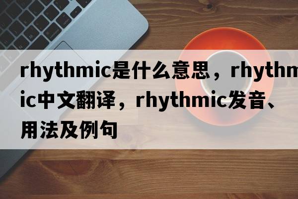 rhythmic是什么意思，rhythmic中文翻譯，rhythmic發(fā)音、用法及例句