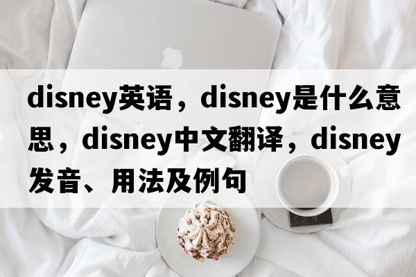 disney英語(yǔ)，Disney是什么意思，Disney中文翻譯，Disney發(fā)音、用法及例句