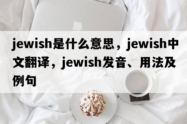 Jewish是什么意思，Jewish中文翻譯，Jewish發(fā)音、用法及例句