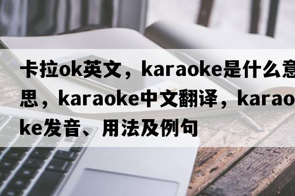 卡拉ok英文，karaoke是什么意思，karaoke中文翻譯，karaoke發(fā)音、用法及例句