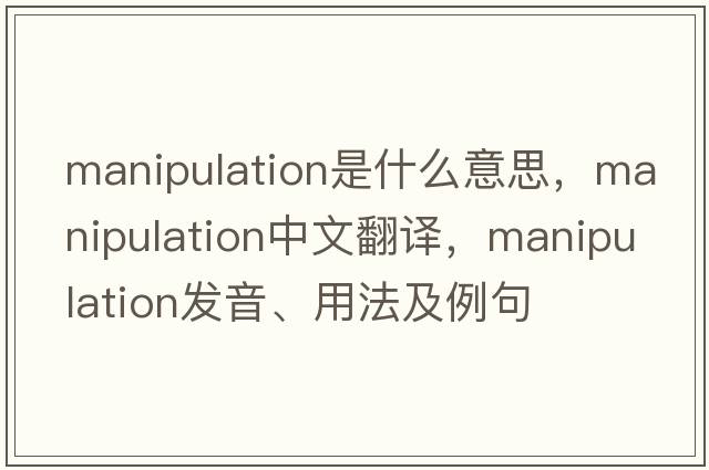 manipulation是什么意思，manipulation中文翻譯，manipulation發(fā)音、用法及例句