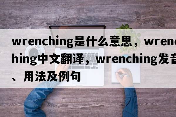 wrenching是什么意思，wrenching中文翻譯，wrenching發(fā)音、用法及例句