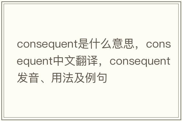 consequent是什么意思，consequent中文翻譯，consequent發(fā)音、用法及例句