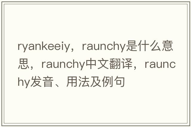 ryankeeiy，raunchy是什么意思，raunchy中文翻譯，raunchy發(fā)音、用法及例句