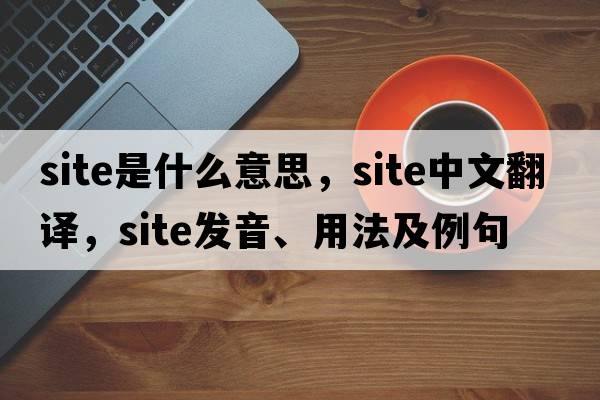 site是什么意思，site中文翻譯，site發(fā)音、用法及例句