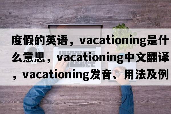度假的英語，vacationing是什么意思，vacationing中文翻譯，vacationing發(fā)音、用法及例句