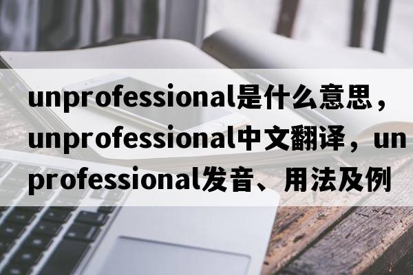 unprofessional是什么意思，unprofessional中文翻譯，unprofessional發(fā)音、用法及例句