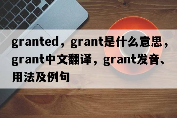 granted，grant是什么意思，grant中文翻譯，grant發(fā)音、用法及例句