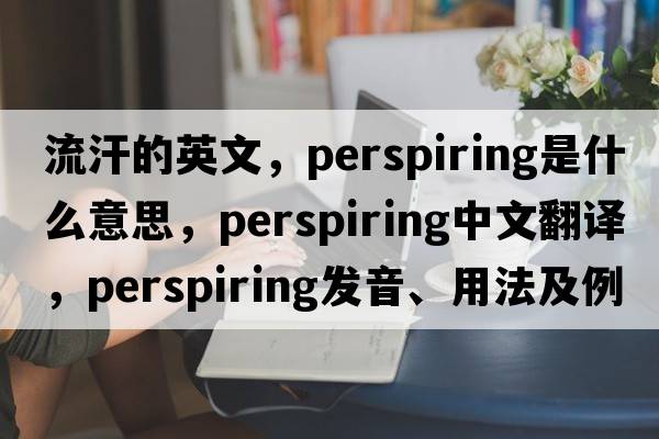 流汗的英文，perspiring是什么意思，perspiring中文翻譯，perspiring發(fā)音、用法及例句