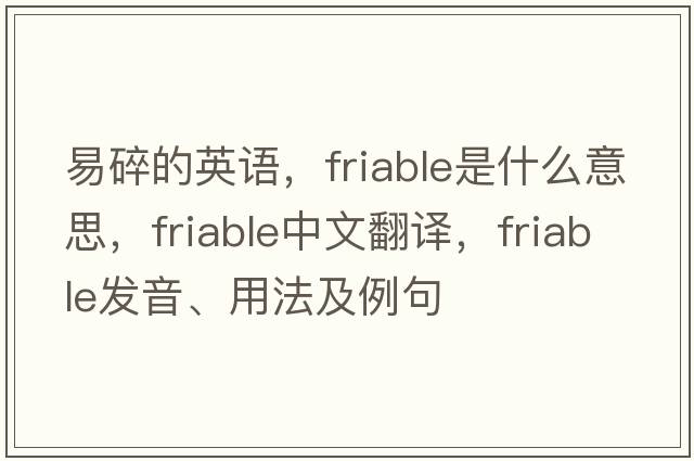 易碎的英語，friable是什么意思，friable中文翻譯，friable發(fā)音、用法及例句