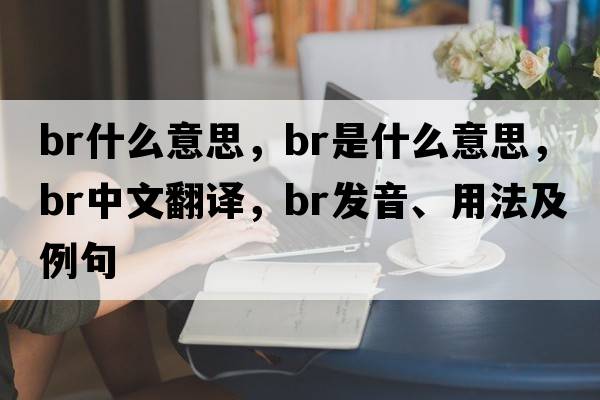 br什么意思，BR是什么意思，BR中文翻譯，BR發(fā)音、用法及例句