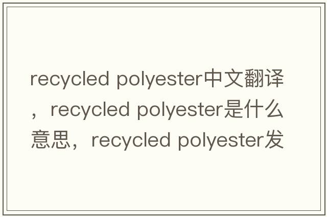 recycled polyester中文翻譯，recycled polyester是什么意思，recycled polyester發(fā)音、用法及例句