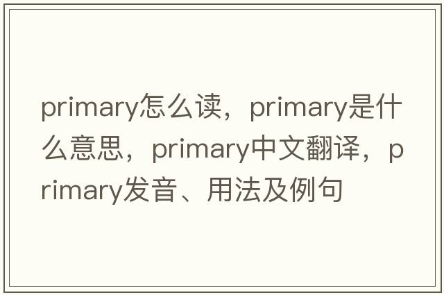 primary怎么讀，primary是什么意思，primary中文翻譯，primary發(fā)音、用法及例句