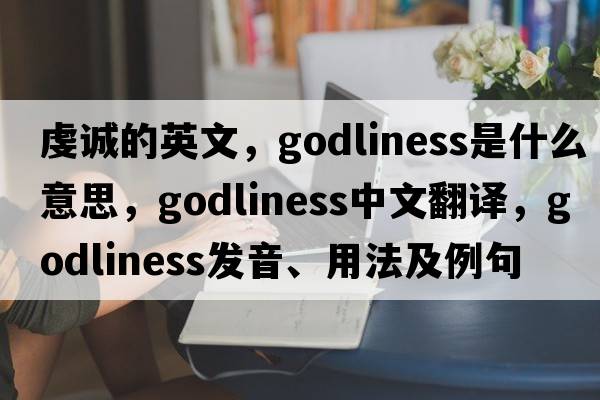 虔誠(chéng)的英文，godliness是什么意思，godliness中文翻譯，godliness發(fā)音、用法及例句