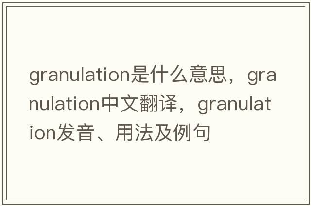 granulation是什么意思，granulation中文翻譯，granulation發(fā)音、用法及例句