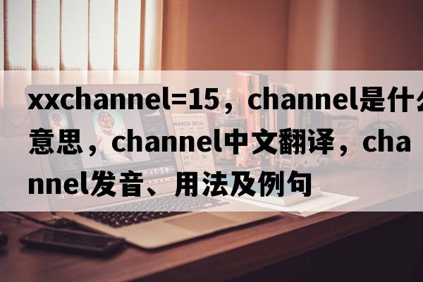xxchannel=15，channel是什么意思，channel中文翻譯，channel發(fā)音、用法及例句