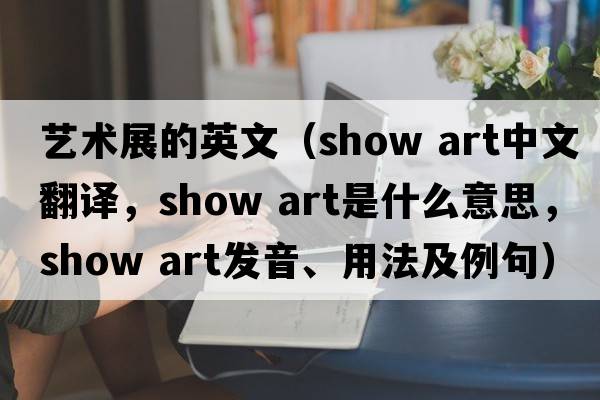 藝術(shù)展的英文（show art中文翻譯，show art是什么意思，show art發(fā)音、用法及例句）