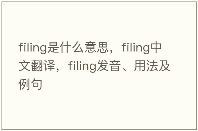 filing是什么意思，filing中文翻譯，filing發(fā)音、用法及例句