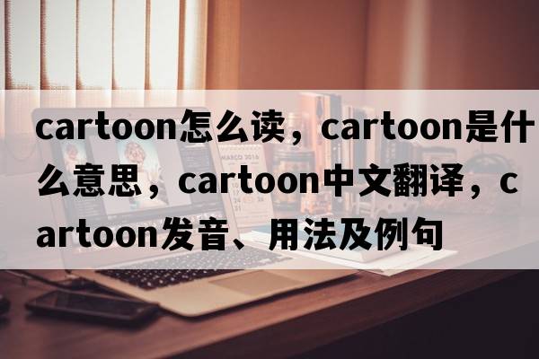 cartoon怎么讀，cartoon是什么意思，cartoon中文翻譯，cartoon發(fā)音、用法及例句