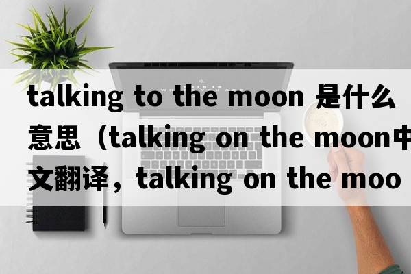 talking to the moon 是什么意思（talking on the moon中文翻譯，talking on the moon是什么意思，talking on the moon發(fā)音、用法及