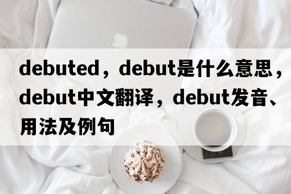 debuted，debut是什么意思，debut中文翻譯，debut發(fā)音、用法及例句