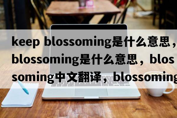 keep blossoming是什么意思，blossoming是什么意思，blossoming中文翻譯，blossoming發(fā)音、用法及例句