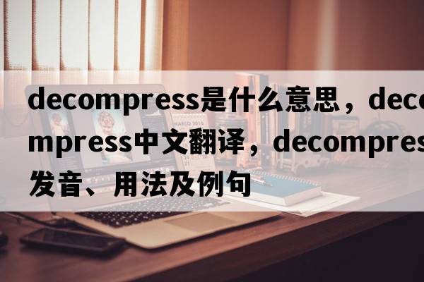 decompress是什么意思，decompress中文翻譯，decompress發(fā)音、用法及例句