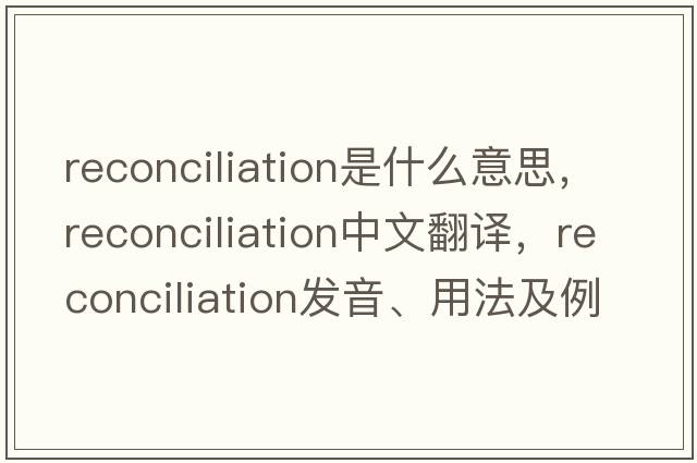 reconciliation是什么意思，reconciliation中文翻譯，reconciliation發(fā)音、用法及例句