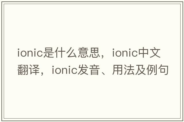 ionic是什么意思，ionic中文翻譯，ionic發(fā)音、用法及例句