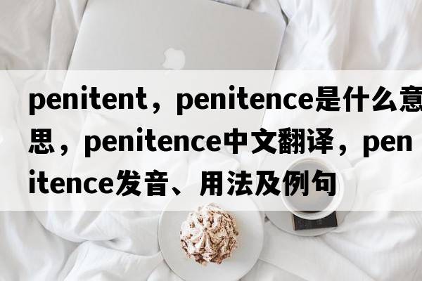 penitent，penitence是什么意思，penitence中文翻譯，penitence發(fā)音、用法及例句