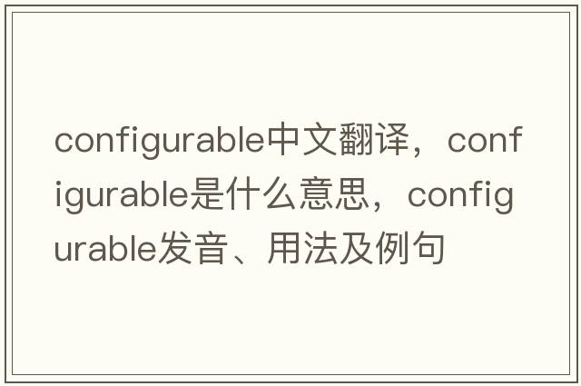 configurable中文翻譯，configurable是什么意思，configurable發(fā)音、用法及例句